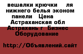 вешалки крючки  , ля нижнего белья эконом панели › Цена ­ 75 - Астраханская обл., Астрахань г. Бизнес » Оборудование   